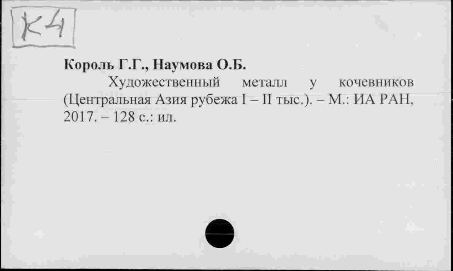 ﻿Король Г.Г., Наумова О.Б.
Художественный металл у кочевников (Центральная Азия рубежа I - II тыс.). - М.: ИА РАН, 2017.- 128 с.: ил.